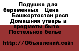 Подушка для беременных › Цена ­ 1 500 - Башкортостан респ. Домашняя утварь и предметы быта » Постельное белье   